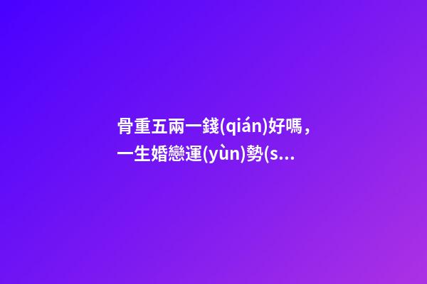 骨重五兩一錢(qián)好嗎，一生婚戀運(yùn)勢(shì)很不錯(cuò)嗎？ 女孩子有五兩命 一運(yùn)如何？謝謝！-第1張-觀點(diǎn)-玄機(jī)派